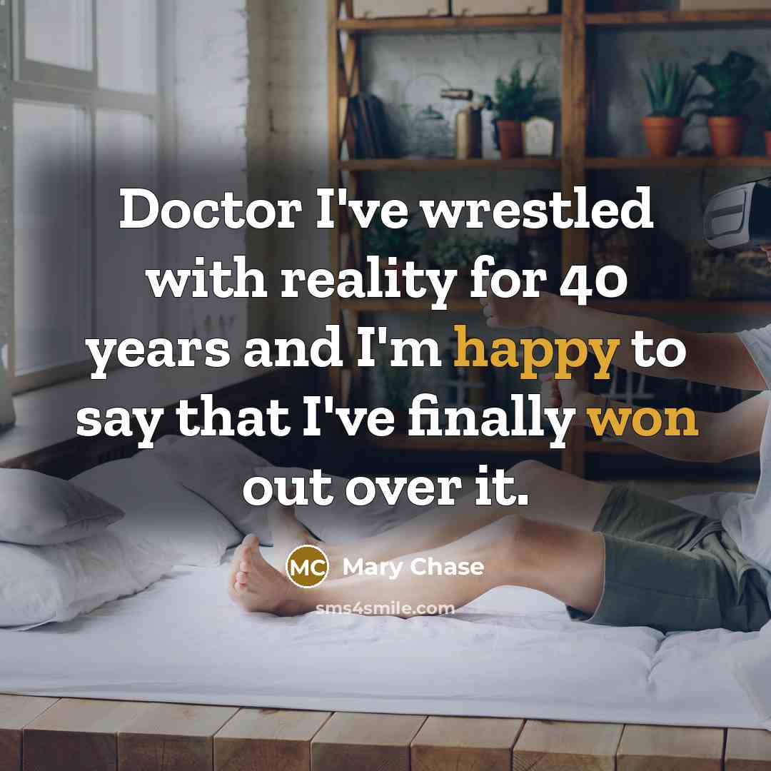 “Doctor I've wrestled with reality for 40 years and I'm happy to say that I've finally won out over it.” quote by Mary Chase