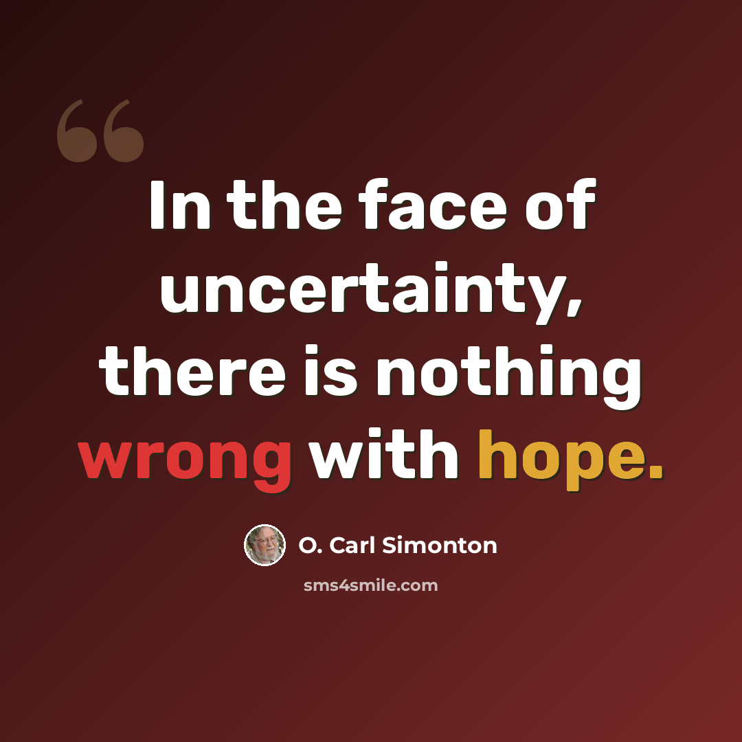 “In the face of uncertainty, there is nothing wrong with hope.” quote by O. Carl Simonton