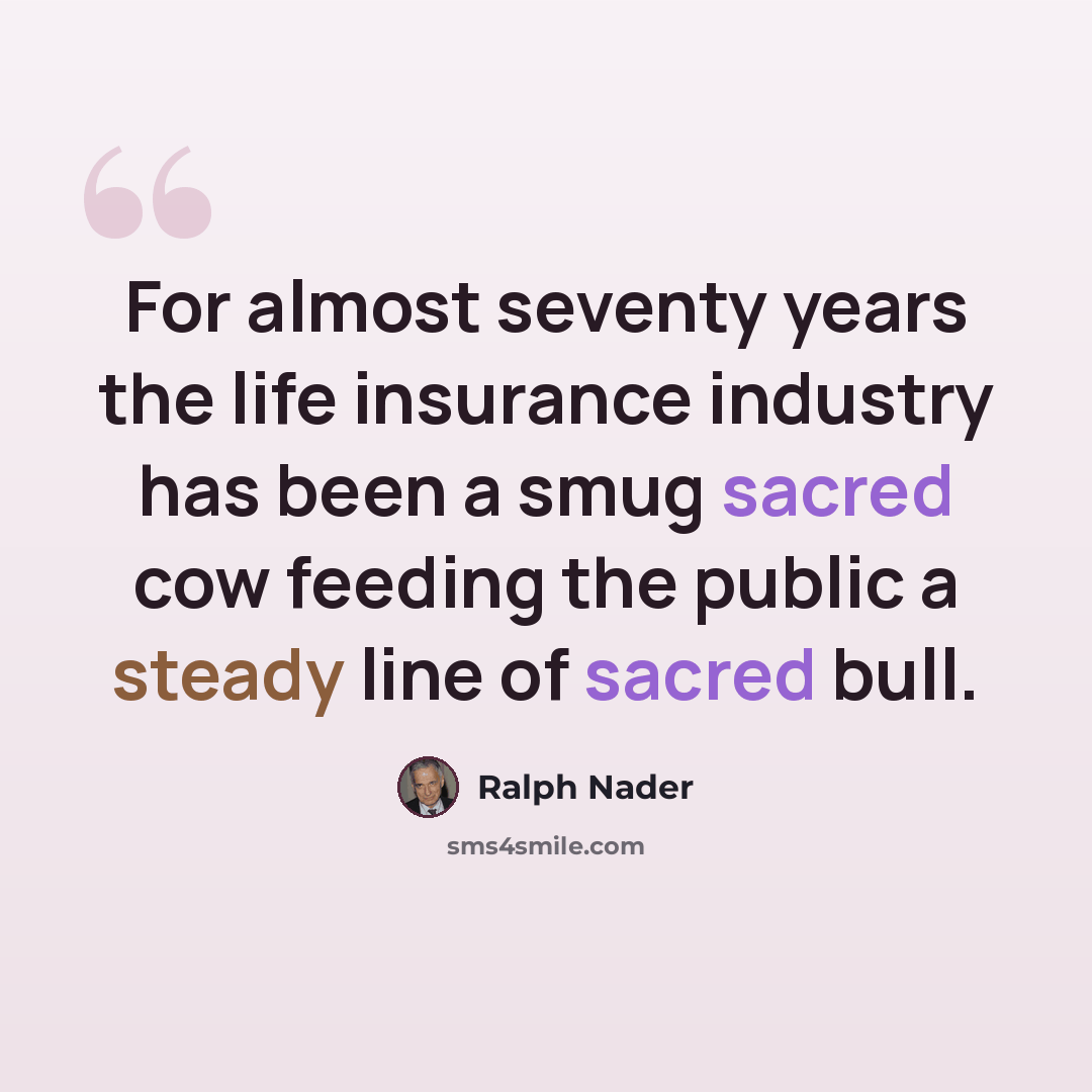 “For almost seventy years the life insurance industry has been a smug sacred cow feeding the public a steady line of sacred bull.” quote by Ralph Nader