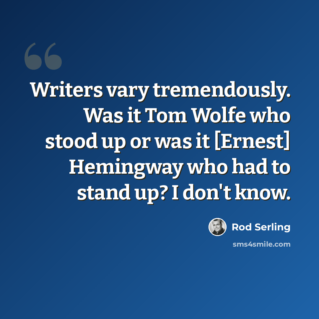 “Writers vary tremendously. Was it Tom Wolfe who stood up or was it [Ernest] Hemingway who had to stand up? I don't know.” quote by Rod Serling