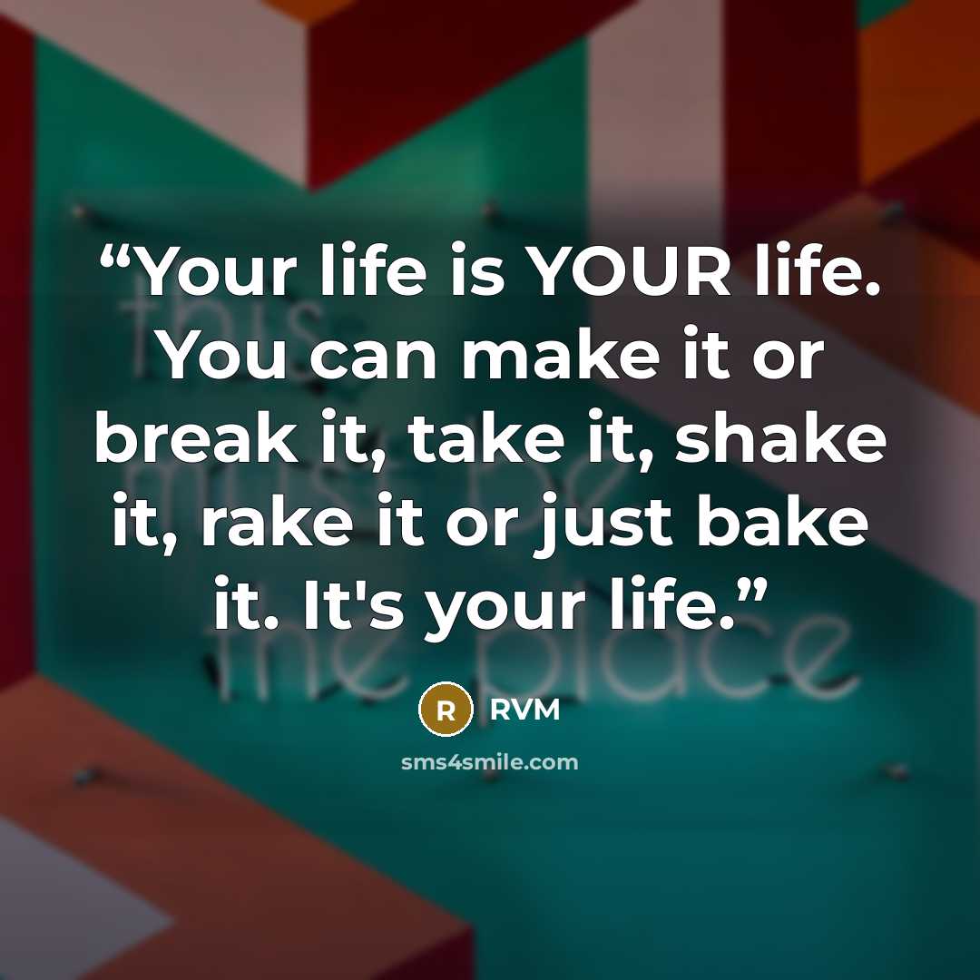 “Your life is YOUR life. You can make it or break it, take it, shake it, rake it or just bake it. It's your life.” quote by RVM