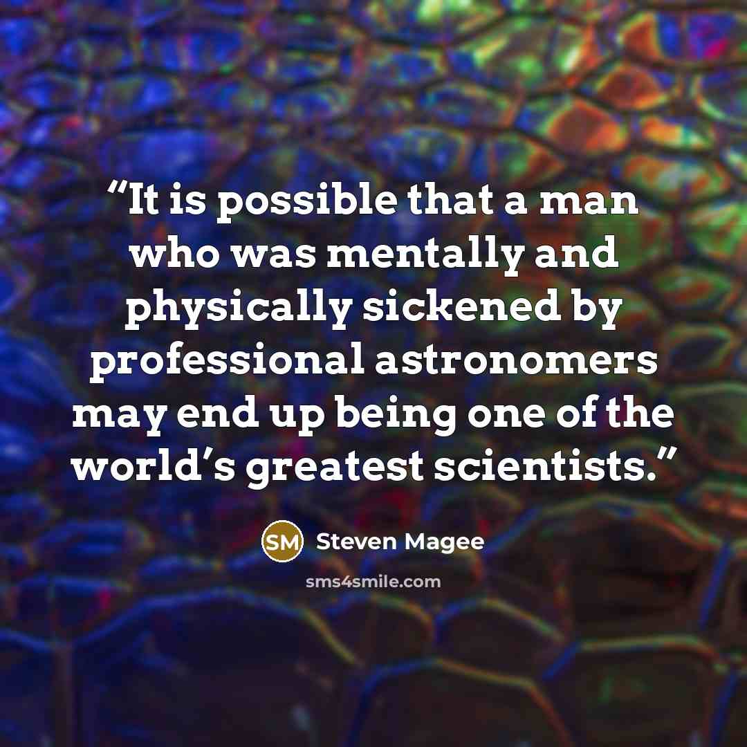 “It is possible that a man who was mentally and physically sickened by professional astronomers may end up being one of the world’s greatest scientists.” quote by Steven Magee