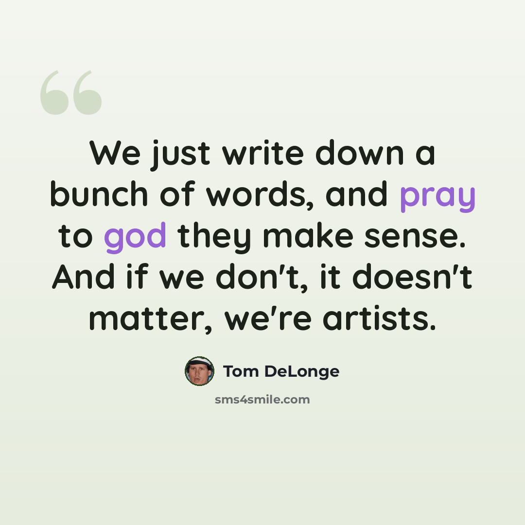 “We just write down a bunch of words, and pray to god they make sense. And if we don't, it doesn't matter, we're artists.” quote by Tom DeLonge