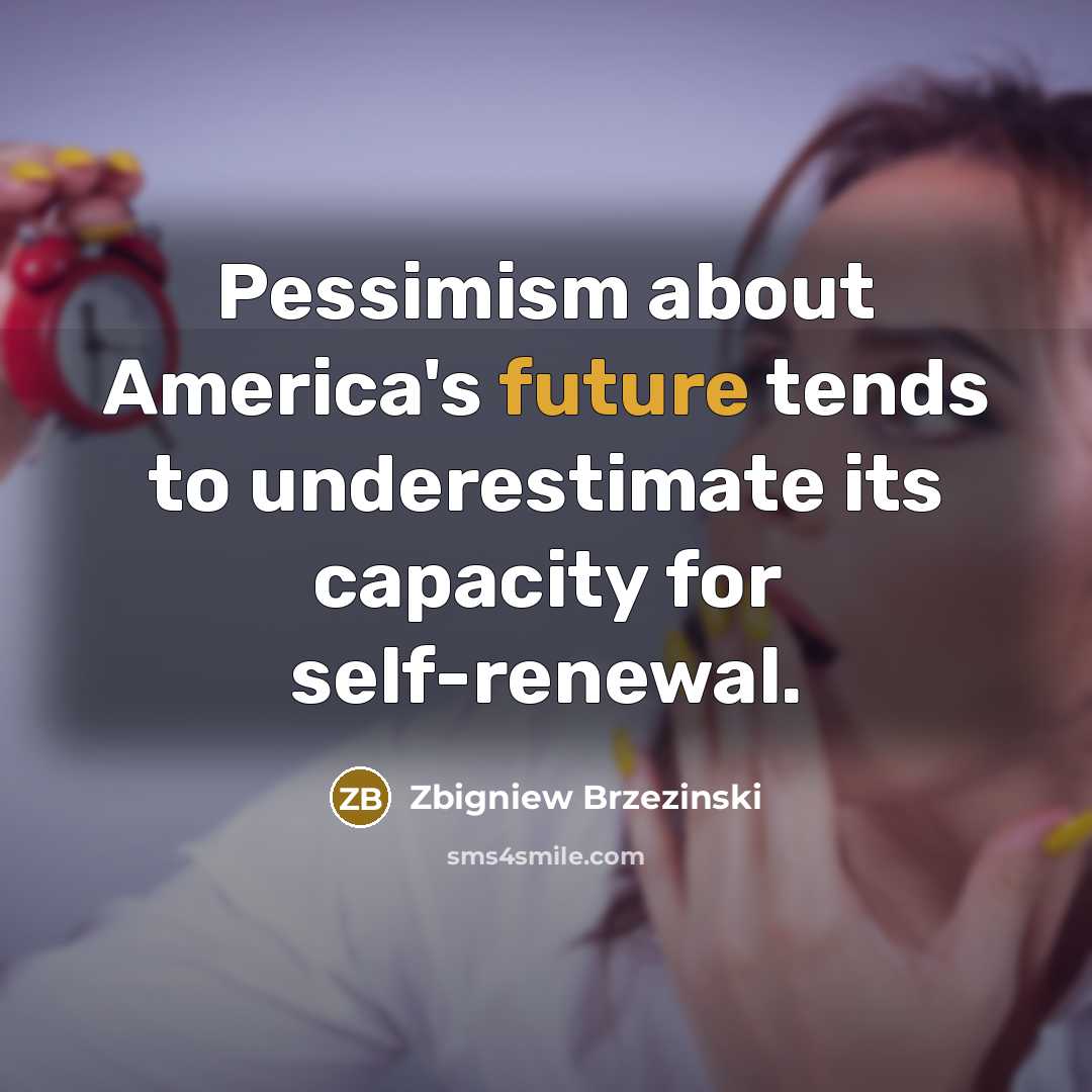 “Pessimism about America's future tends to underestimate its capacity for self-renewal.” quote by Zbigniew Brzezinski