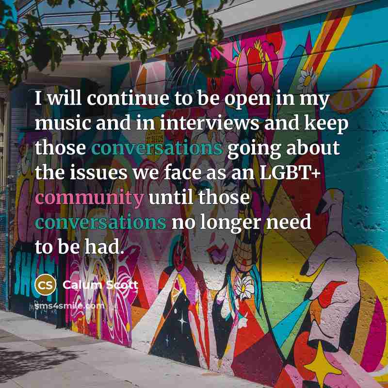 “I will continue to be open in my music and in interviews and keep those conversations going about the issues we face as an LGBT+ community until those conversations no longer need to be had.” quote by Calum Scott