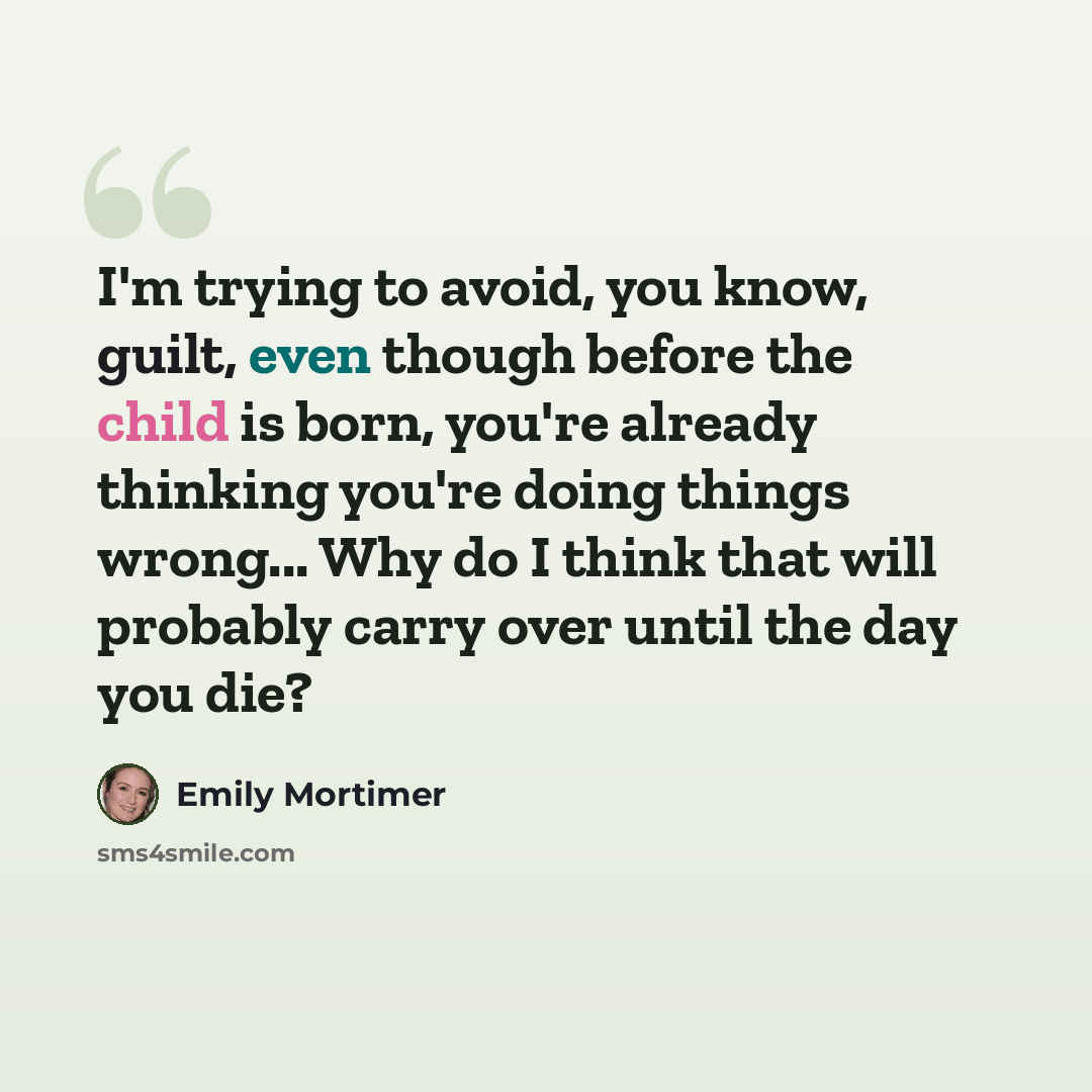 “I'm trying to avoid, you know, guilt, even though before the child is born, you're already thinking you're doing things wrong... Why do I think that will probably carry over until the day you die?” quote by Emily Mortimer
