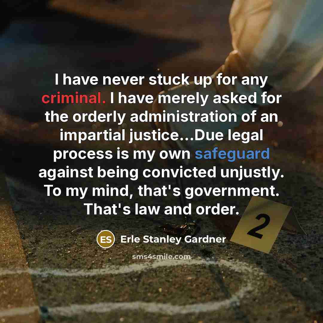 “I have never stuck up for any criminal. I have merely asked for the orderly administration of an impartial justice...Due legal process is my own safeguard against being convicted unjustly. To my mind, that's government. That's law and order.” quote by Erle Stanley Gardner