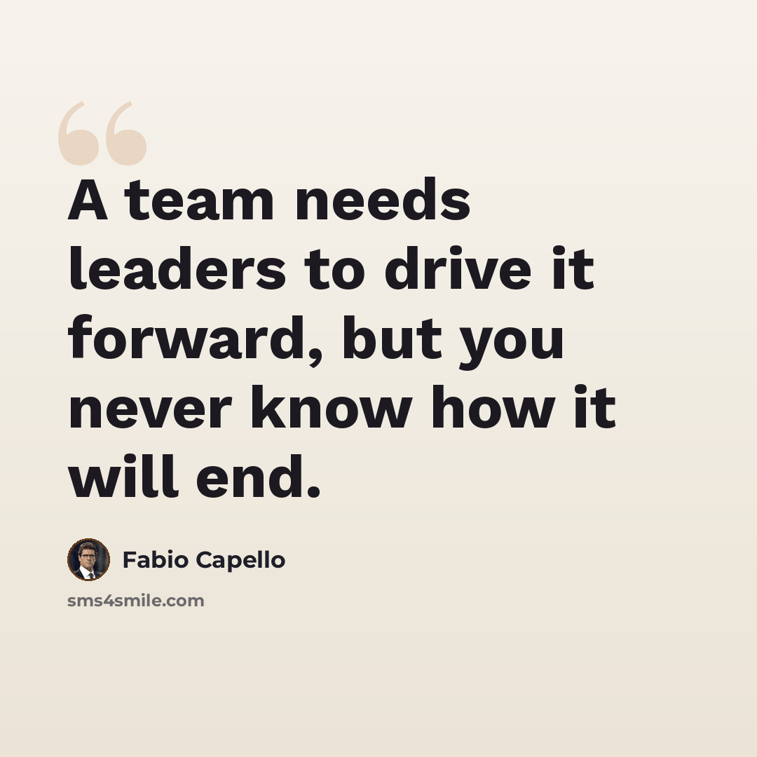 “A team needs leaders to drive it forward, but you never know how it will end.” quote by Fabio Capello