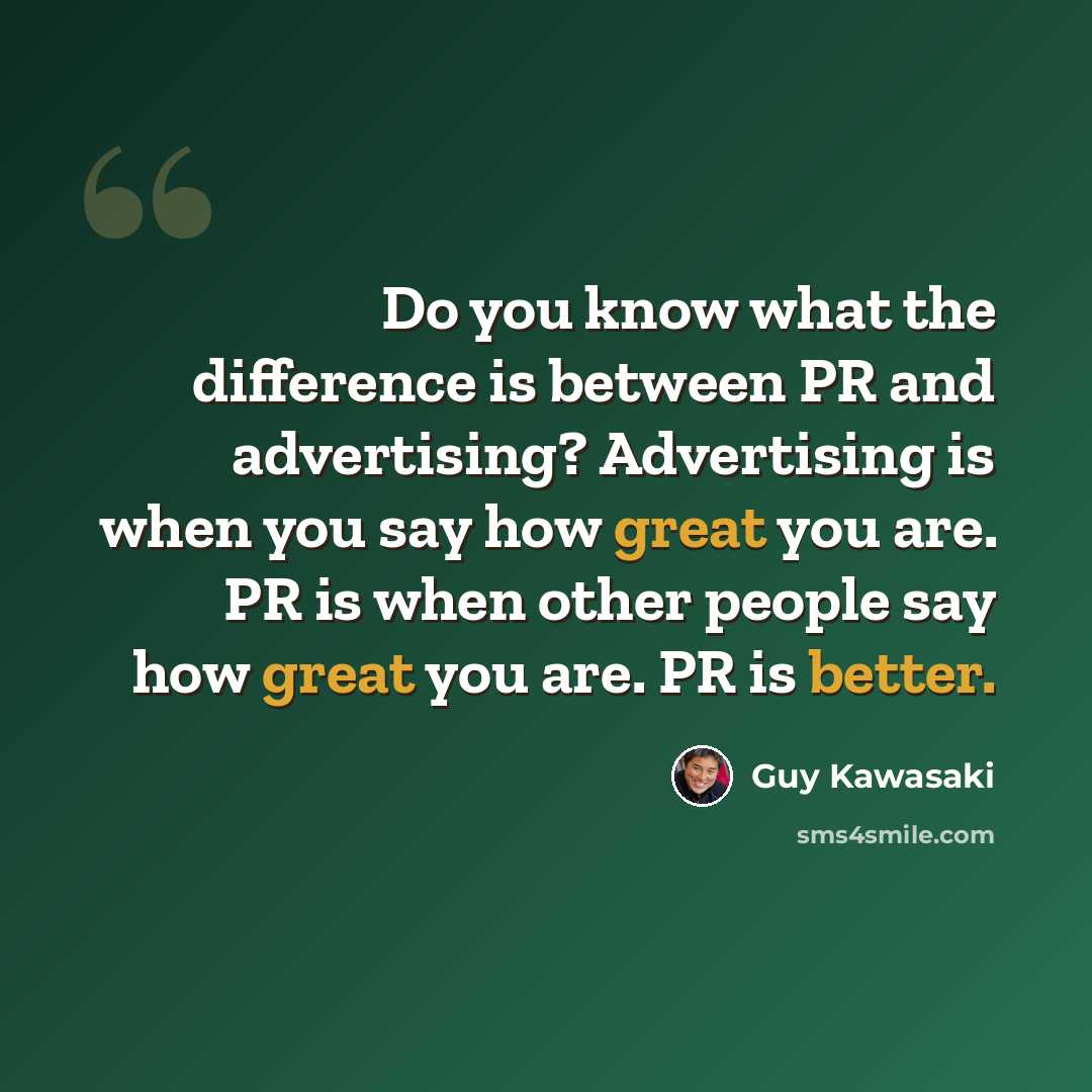 “Do you know what the difference is between PR and advertising? Advertising is when you say how great you are. PR is when other people say how great you are. PR is better.” quote by Guy Kawasaki
