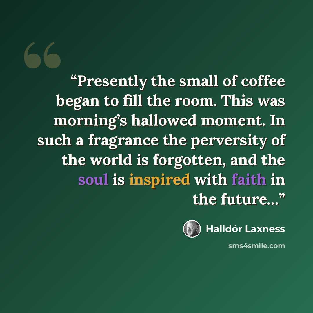 “Presently the small of coffee began to fill the room. This was morning’s hallowed moment. In such a fragrance the perversity of the world is forgotten, and the soul is inspired with faith in the future…” quote by Halldór Laxness