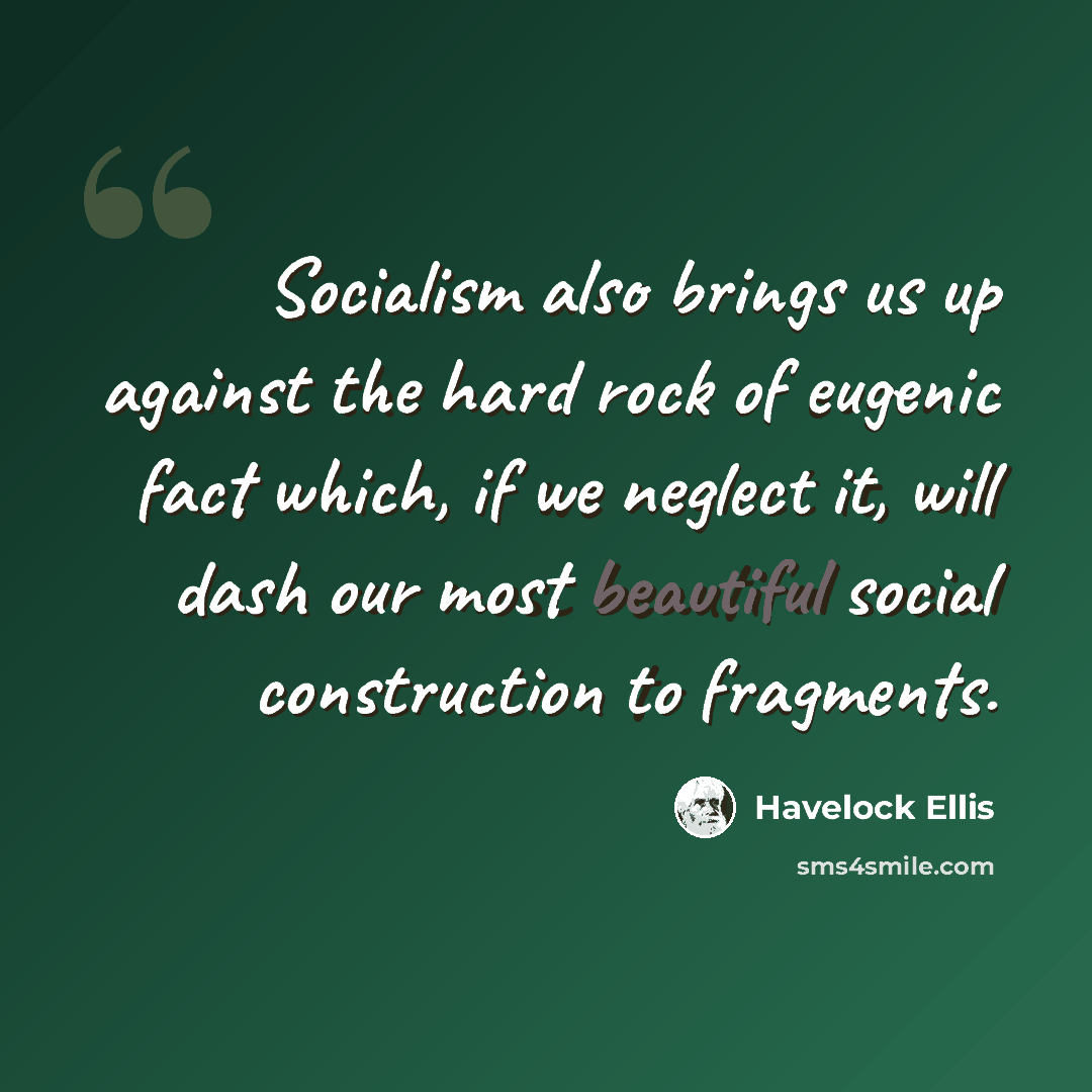 “Socialism also brings us up against the hard rock of eugenic fact which, if we neglect it, will dash our most beautiful social construction to fragments.” quote by Havelock Ellis