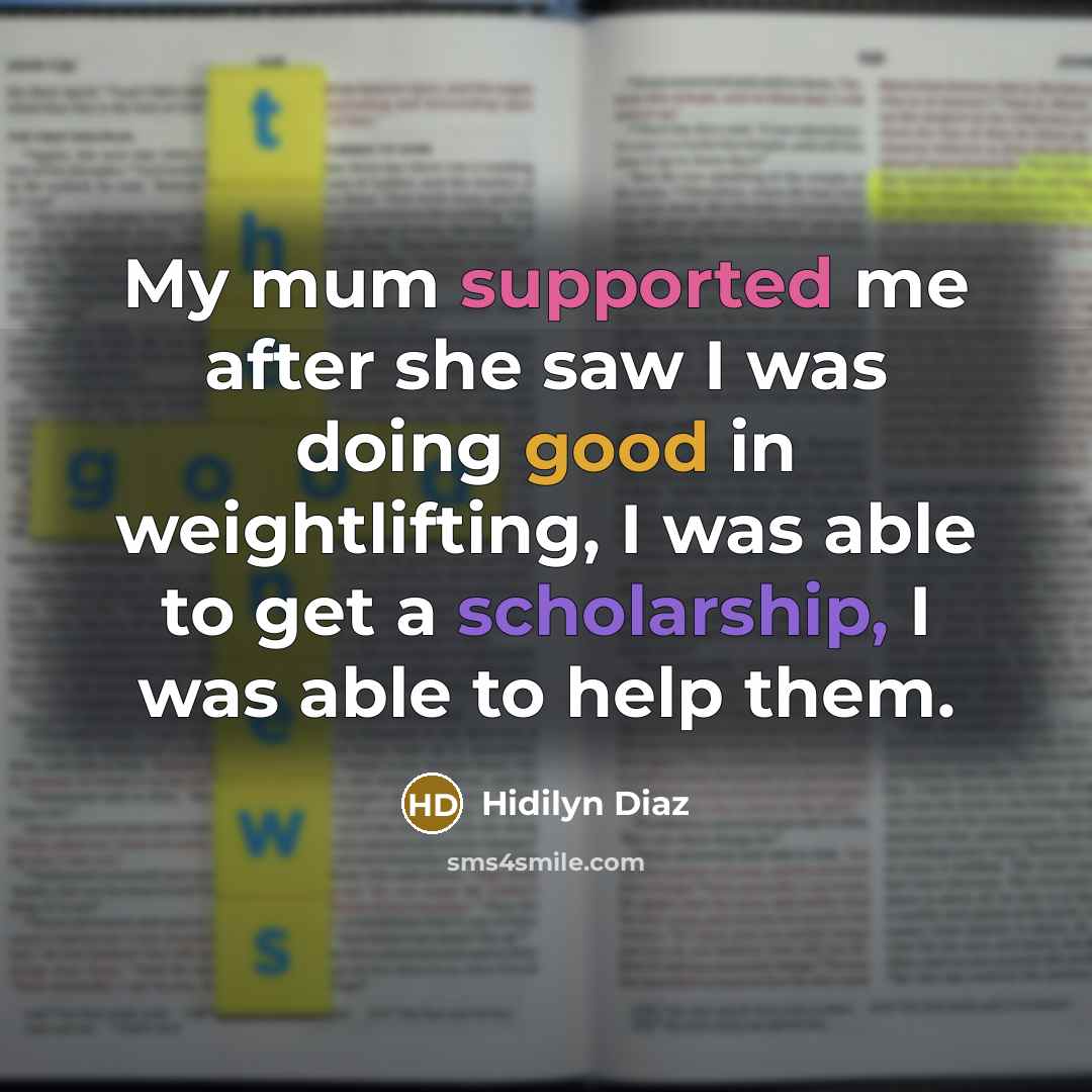 “My mum supported me after she saw I was doing good in weightlifting, I was able to get a scholarship, I was able to help them.” quote by Hidilyn Diaz