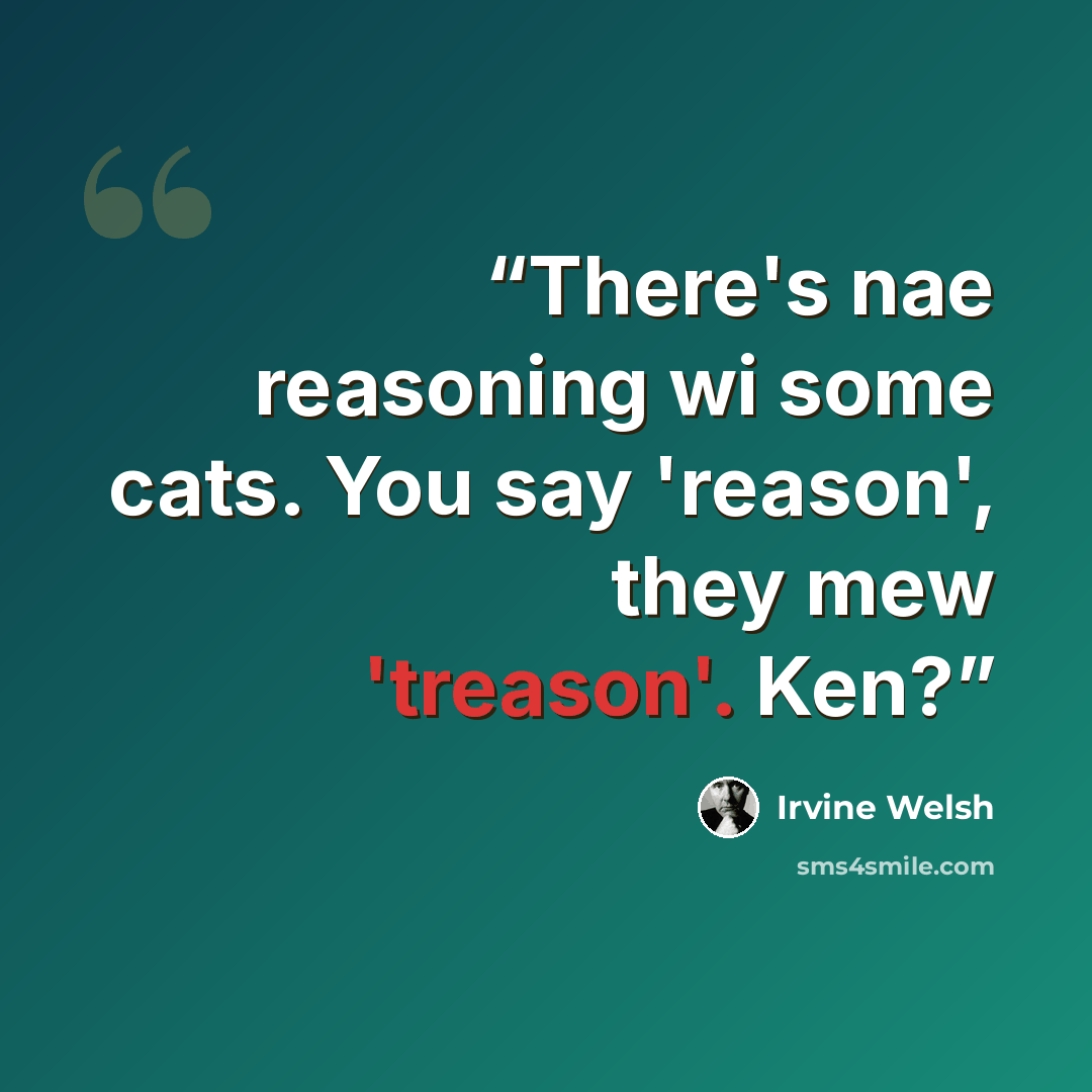 “There's nae reasoning wi some cats. You say 'reason', they mew 'treason'. Ken?” quote by Irvine Welsh