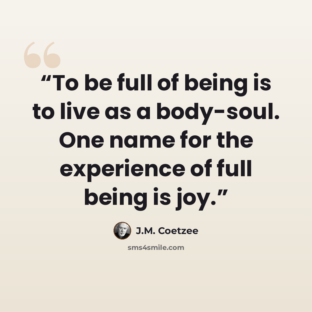 “To be full of being is to live as a body-soul. One name for the experience of full being is joy.” quote by J.M. Coetzee