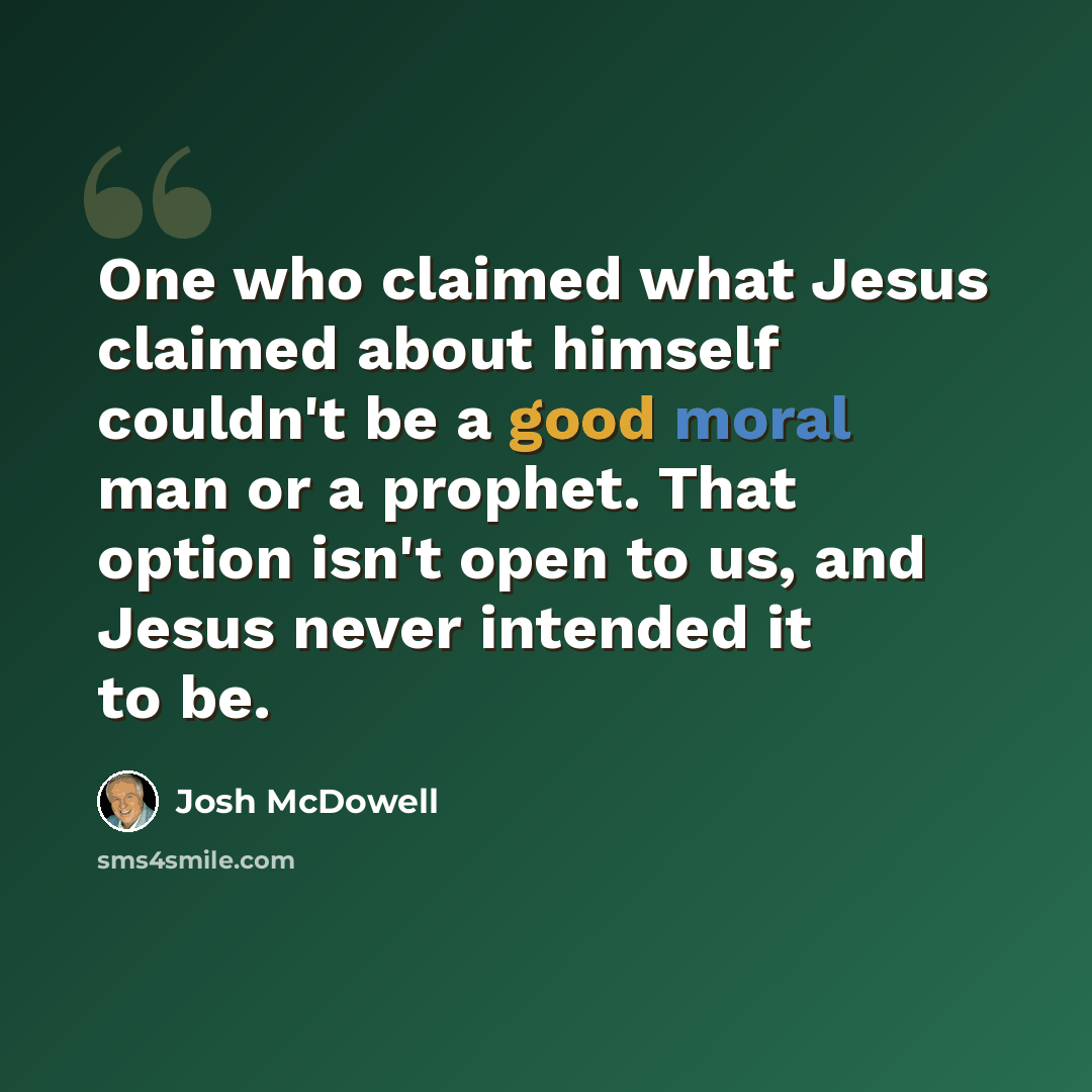 “One who claimed what Jesus claimed about himself couldn't be a good moral man or a prophet. That option isn't open to us, and Jesus never intended it to be.” quote by Josh McDowell