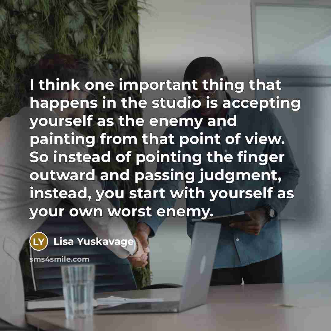 “I think one important thing that happens in the studio is accepting yourself as the enemy and painting from that point of view. So instead of pointing the finger outward and passing judgment, instead, you start with yourself as your own worst enemy.” quote by Lisa Yuskavage