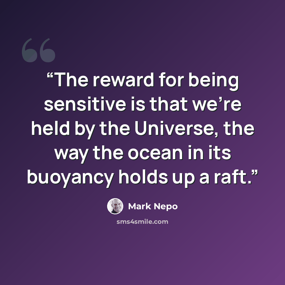 “The reward for being sensitive is that we’re held by the Universe, the way the ocean in its buoyancy holds up a raft.” quote by Mark Nepo