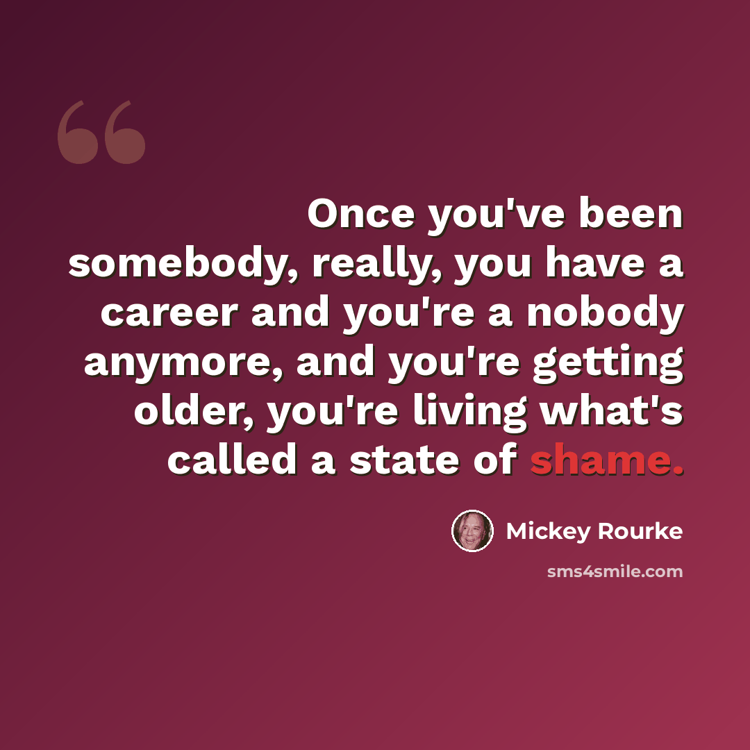 “Once you've been somebody, really, you have a career and you're a nobody anymore, and you're getting older, you're living what's called a state of shame.” quote by Mickey Rourke