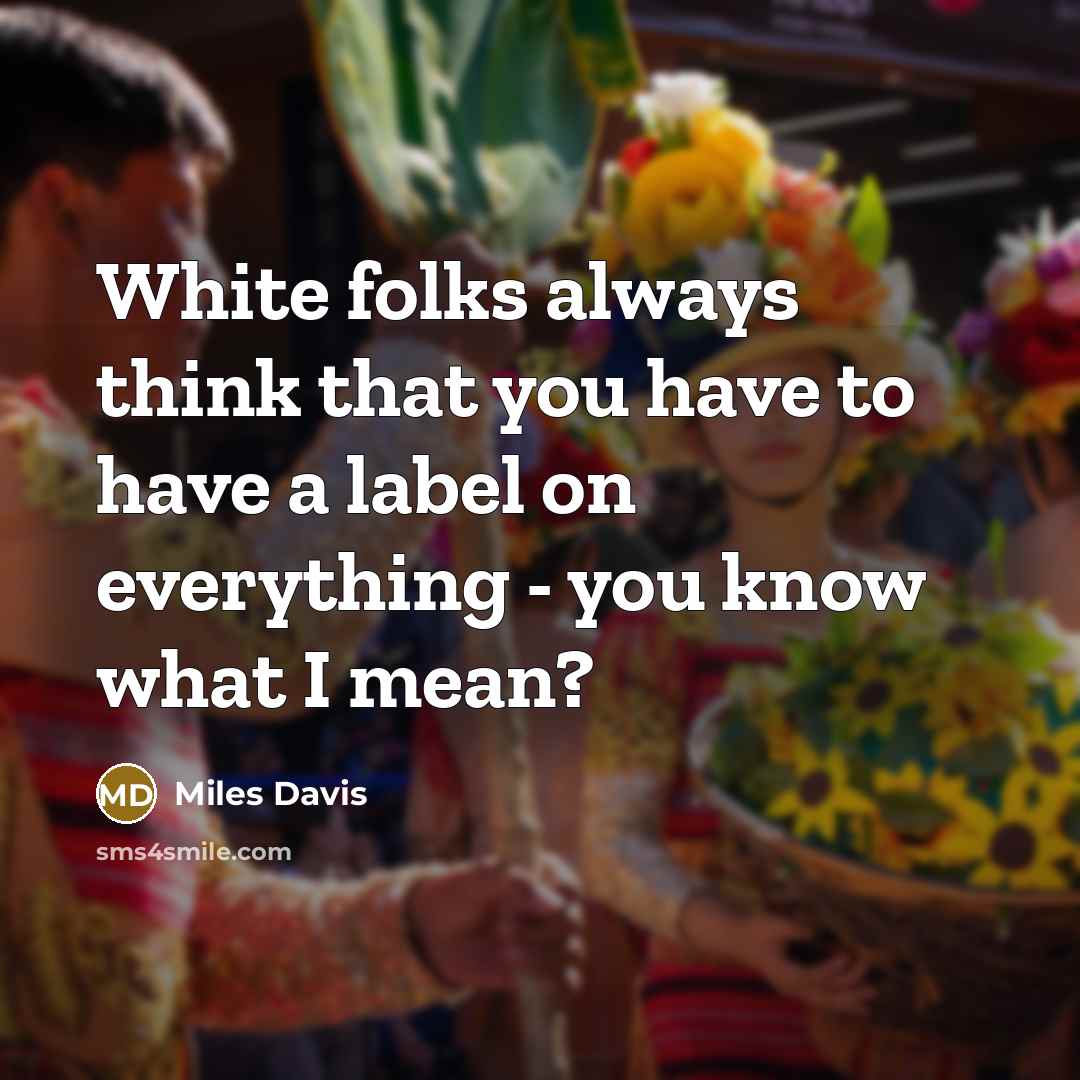 “White folks always think that you have to have a label on everything - you know what I mean?” quote by Miles Davis