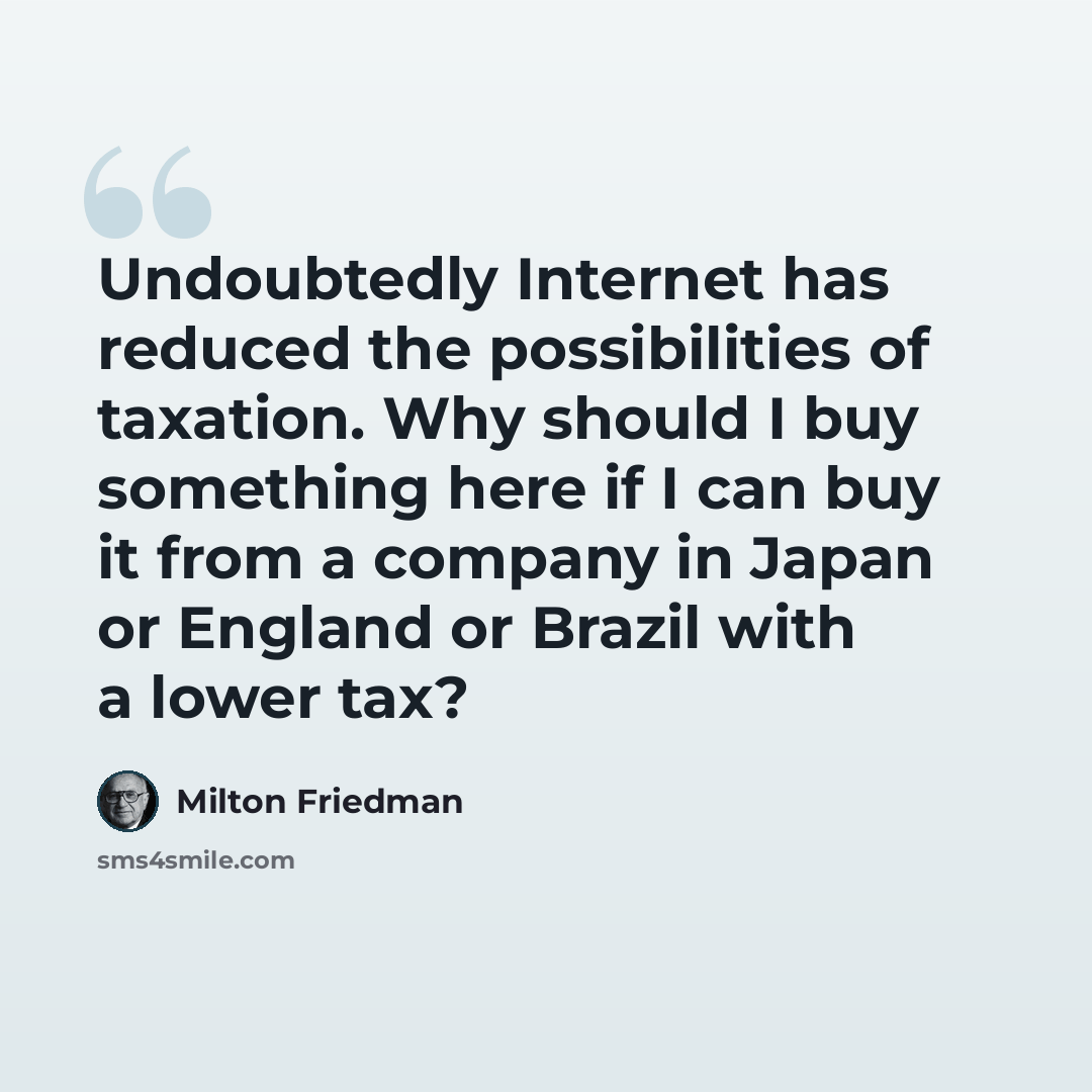 “Undoubtedly Internet has reduced the possibilities of taxation. Why should I buy something here if I can buy it from a company in Japan or England or Brazil with a lower tax?” quote by Milton Friedman