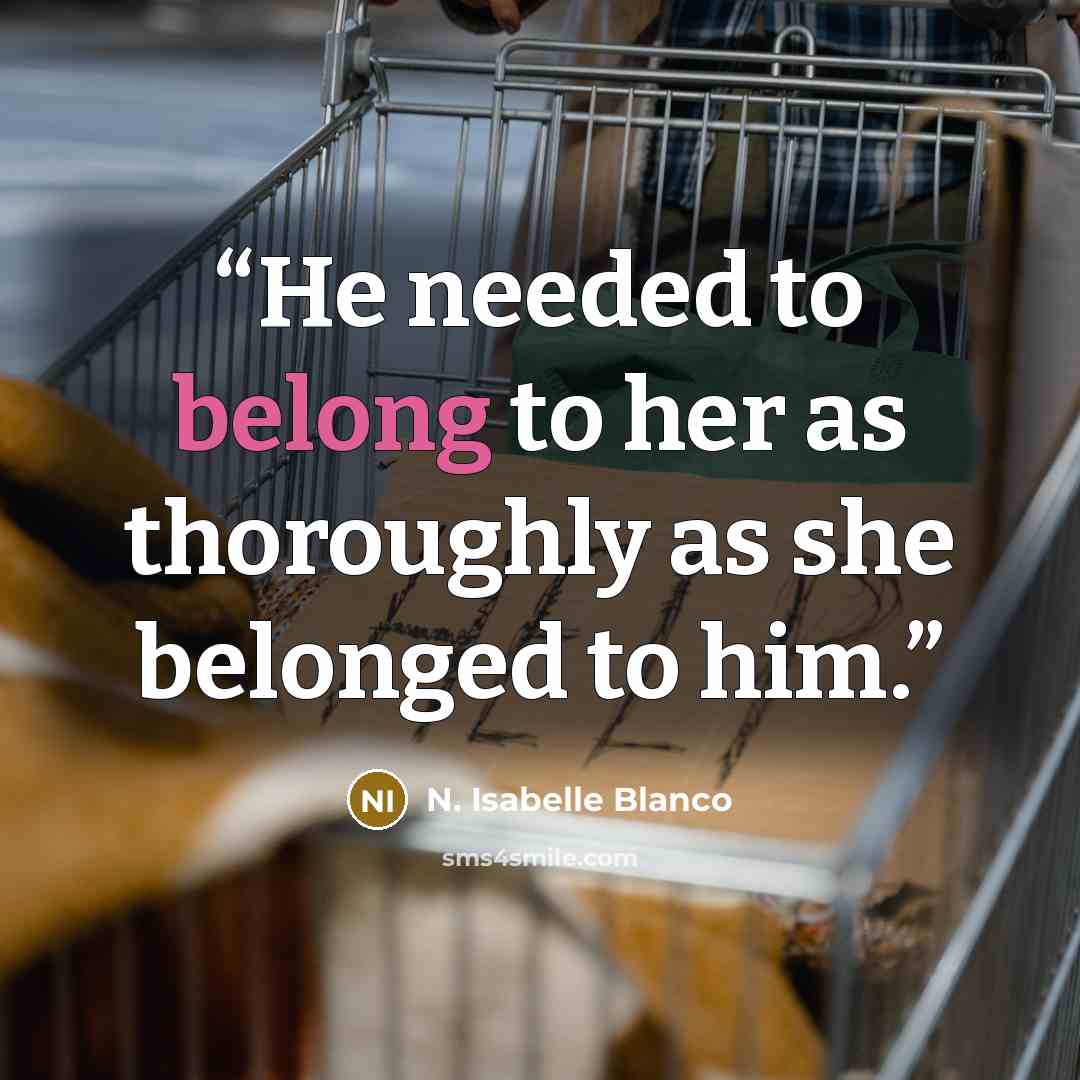 “He needed to belong to her as thoroughly as she belonged to him.” quote by N. Isabelle Blanco