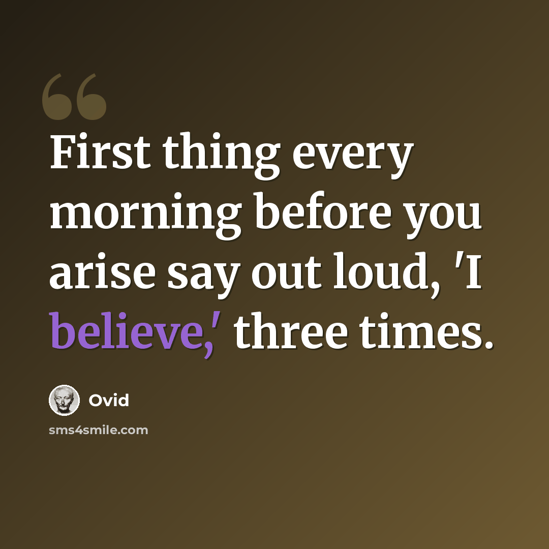 “First thing every morning before you arise say out loud, 'I believe,' three times.” quote by Ovid