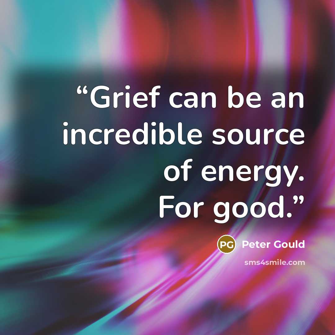 “Grief can be an incredible source of energy. For good.” quote by Peter Gould
