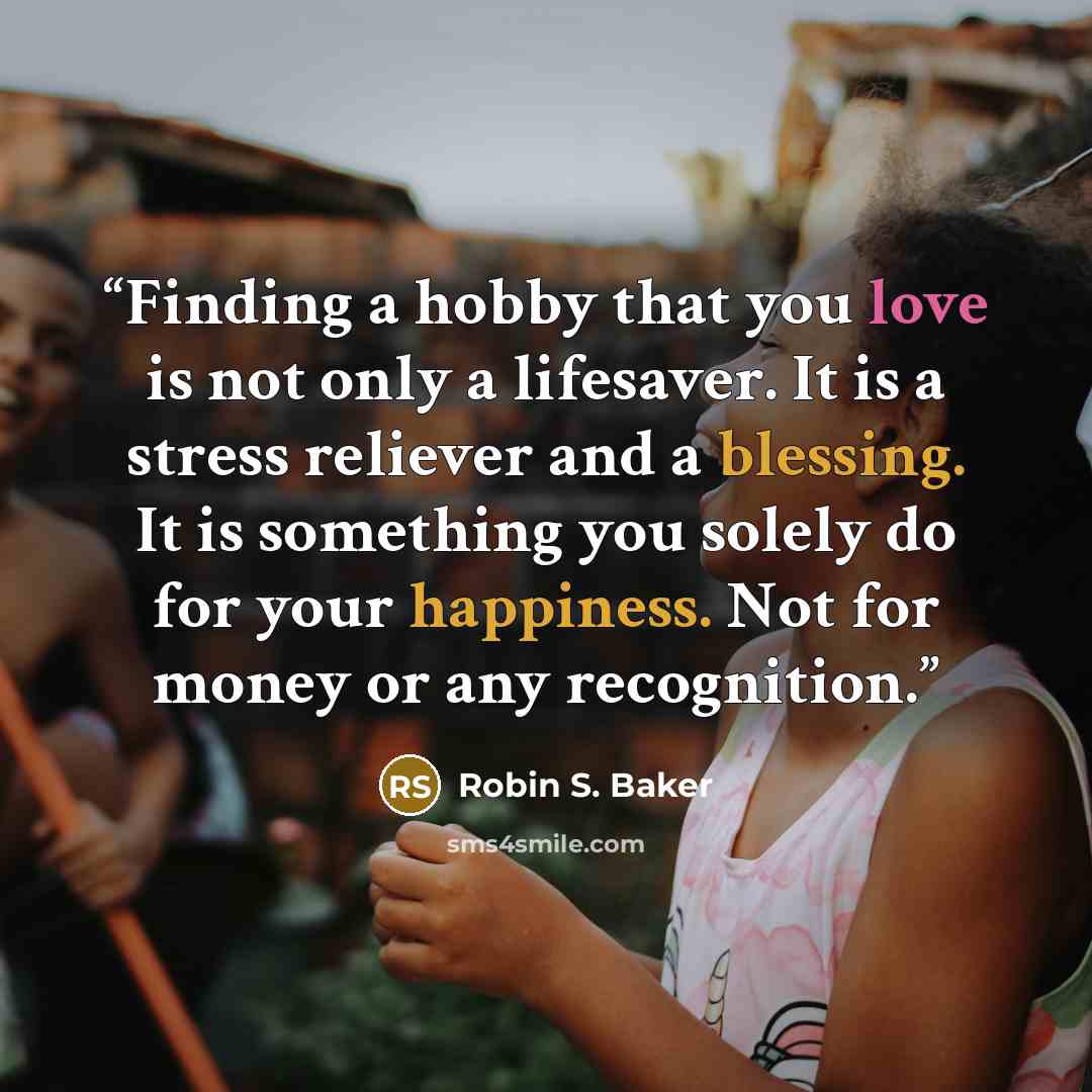 “Finding a hobby that you love is not only a lifesaver. It is a stress reliever and a blessing. It is something you solely do for your happiness. Not for money or any recognition.” quote by Robin S. Baker