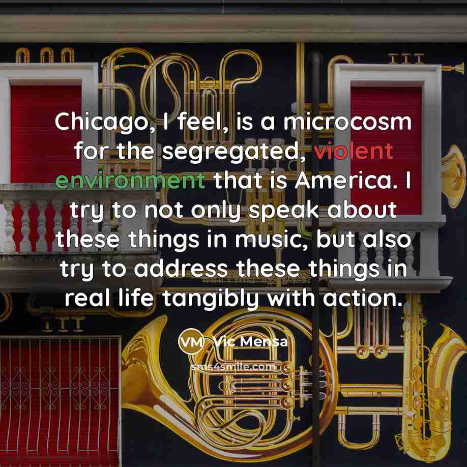 “Chicago, I feel, is a microcosm for the segregated, violent environment that is America. I try to not only speak about these things in music, but also try to address these things in real life tangibly with action.” quote by Vic Mensa