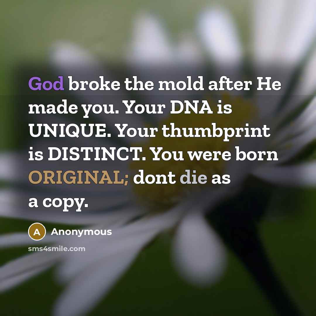 “God broke the mold after He made you. Your DNA is UNIQUE. Your thumbprint is DISTINCT. You were born ORIGINAL; dont die as a copy.” quote by Anonymous