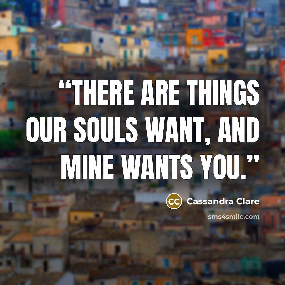 “There are things our souls want, and mine wants you.” quote by Cassandra Clare
