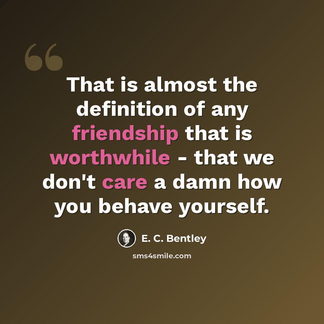 “That is almost the definition of any friendship that is worthwhile - that we don't care a damn how you behave yourself.” quote by E. C. Bentley