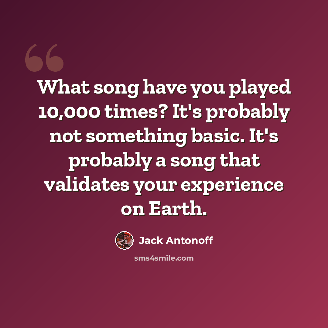 “What song have you played 10,000 times? It's probably not something basic. It's probably a song that validates your experience on Earth.” quote by Jack Antonoff