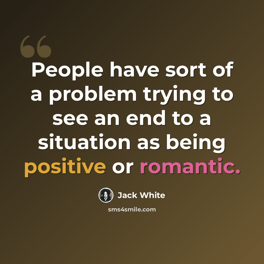 “People have sort of a problem trying to see an end to a situation as being positive or romantic.” quote by Jack White