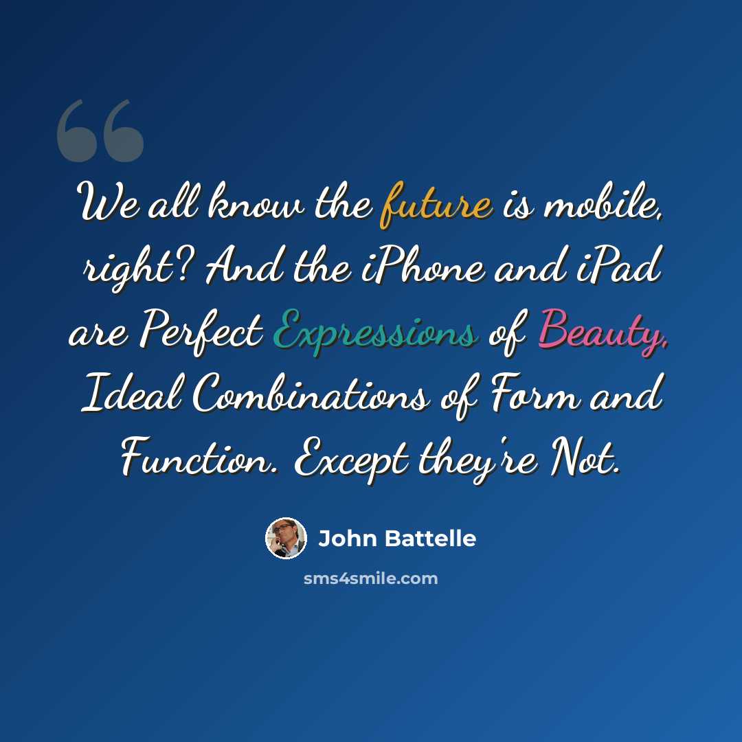 “We all know the future is mobile, right? And the iPhone and iPad are Perfect Expressions of Beauty, Ideal Combinations of Form and Function. Except they're Not.” quote by John Battelle