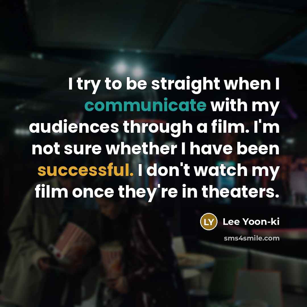 “I try to be straight when I communicate with my audiences through a film. I'm not sure whether I have been successful. I don't watch my film once they're in theaters.” quote by Lee Yoon-ki