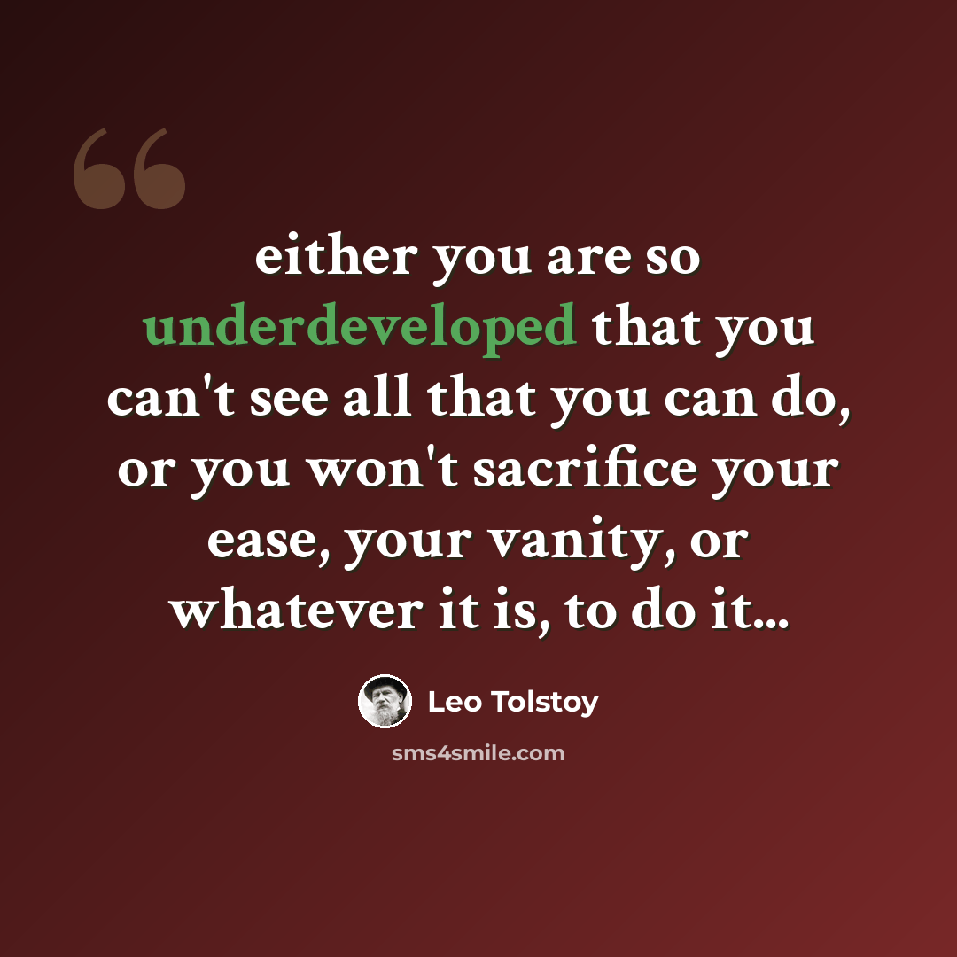 “either you are so underdeveloped that you can't see all that you can do, or you won't sacrifice your ease, your vanity, or whatever it is, to do it...” quote by Leo Tolstoy