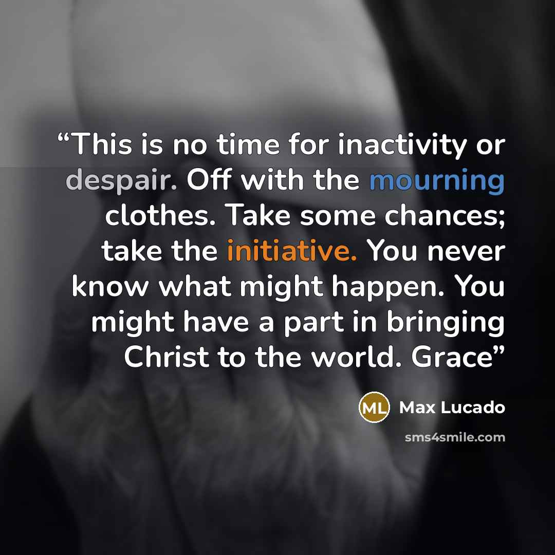 “This is no time for inactivity or despair. Off with the mourning clothes. Take some chances; take the initiative. You never know what might happen. You might have a part in bringing Christ to the world. Grace” quote by Max Lucado