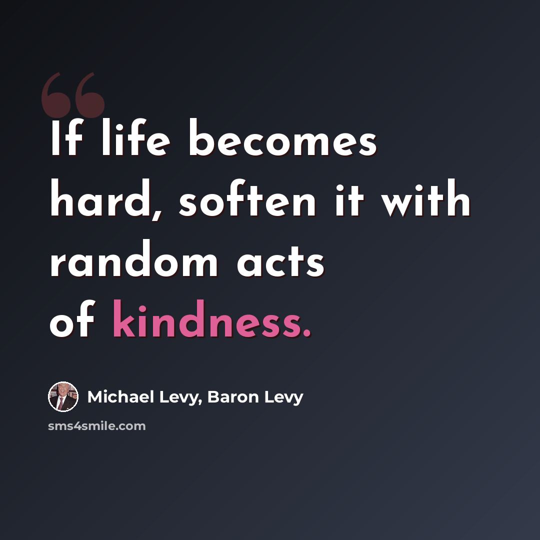 “If life becomes hard, soften it with random acts of kindness.” quote by Michael Levy, Baron Levy