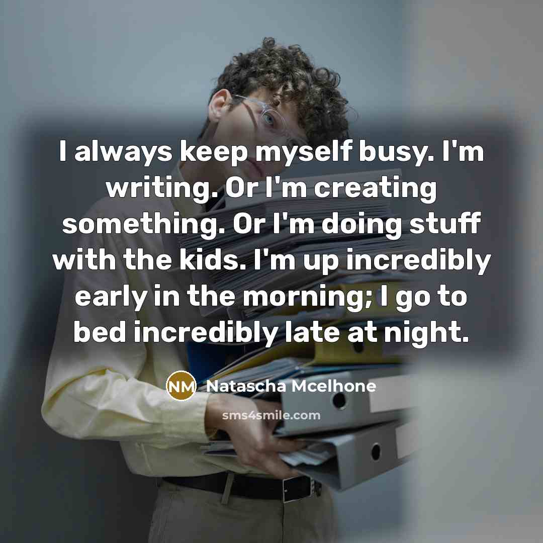 “I always keep myself busy. I'm writing. Or I'm creating something. Or I'm doing stuff with the kids. I'm up incredibly early in the morning; I go to bed incredibly late at night.” quote by Natascha McElhone