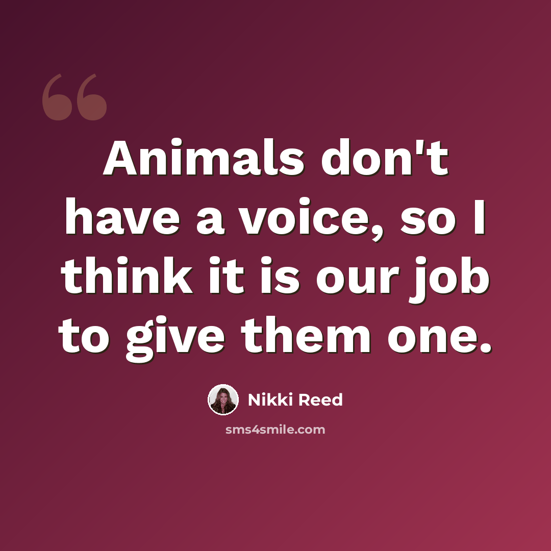 “Animals don't have a voice, so I think it is our job to give them one.” quote by Nikki Reed