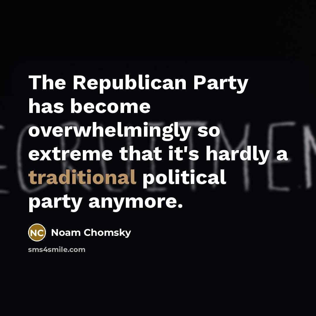 “The Republican Party has become overwhelmingly so extreme that it's hardly a traditional political party anymore.” quote by Noam Chomsky