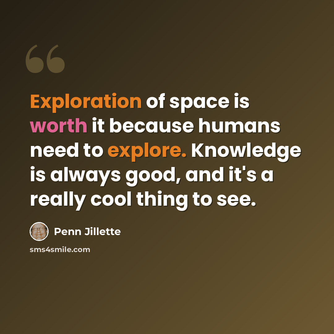 “Exploration of space is worth it because humans need to explore. Knowledge is always good, and it's a really cool thing to see.” quote by Penn Jillette