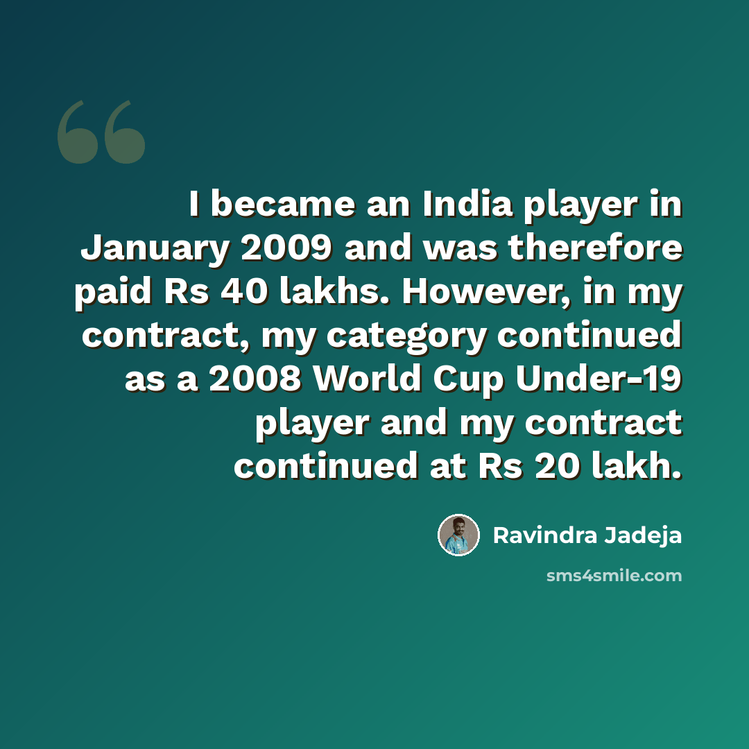 “I became an India player in January 2009 and was therefore paid Rs 40 lakhs. However, in my contract, my category continued as a 2008 World Cup Under-19 player and my contract continued at Rs 20 lakh.” quote by Ravindra Jadeja