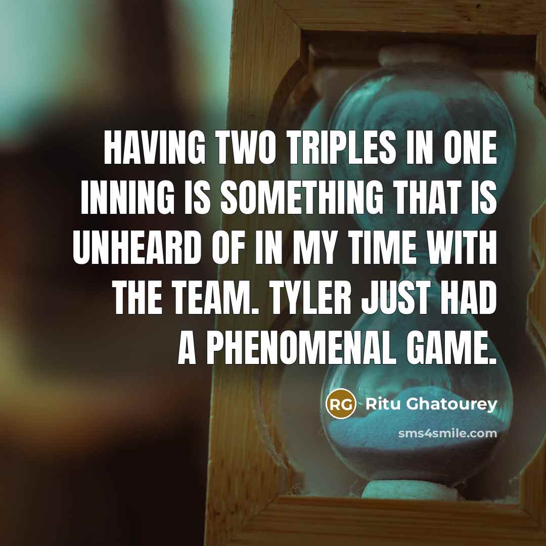 “Having two triples in one inning is something that is unheard of in my time with the team. Tyler just had a phenomenal game.” quote by Ritu Ghatourey