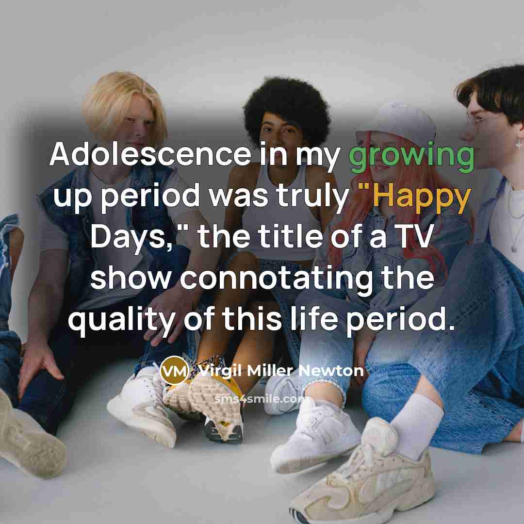 “Adolescence in my growing up period was truly "Happy Days," the title of a TV show connotating the quality of this life period.” quote by Virgil Miller Newton
