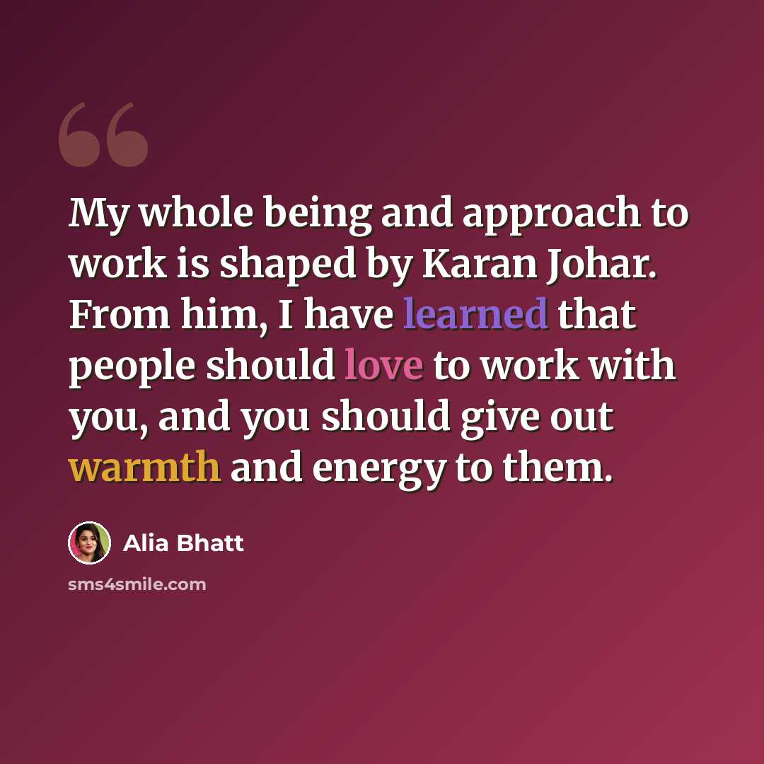 “My whole being and approach to work is shaped by Karan Johar. From him, I have learned that people should love to work with you, and you should give out warmth and energy to them.” quote by Alia Bhatt