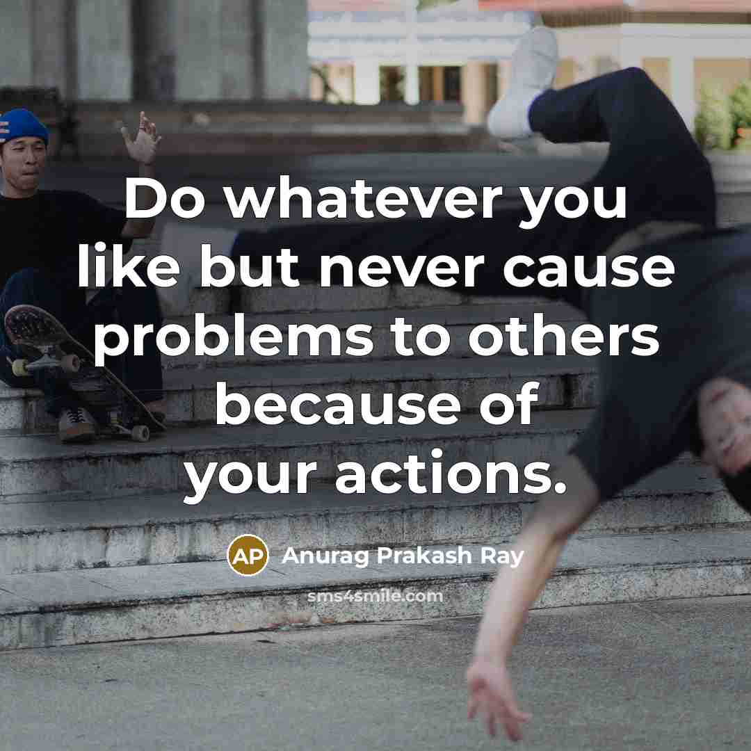“Do whatever you like but never cause problems to others because of your actions.” quote by Anurag Prakash Ray