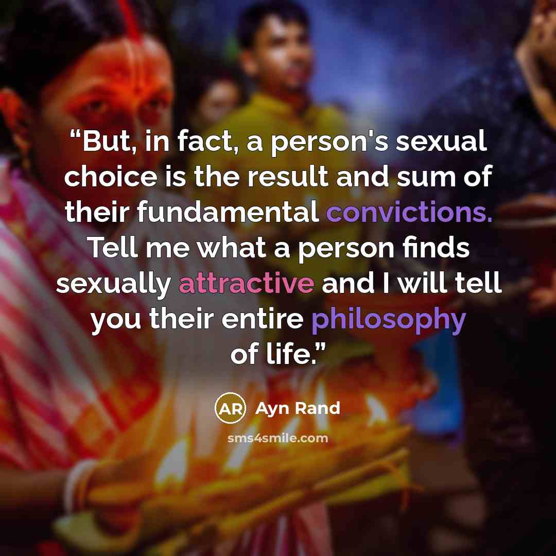 “But, in fact, a person's sexual choice is the result and sum of their fundamental convictions. Tell me what a person finds sexually attractive and I will tell you their entire philosophy of life.” quote by Ayn Rand