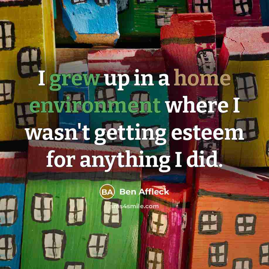 “I grew up in a home environment where I wasn't getting esteem for anything I did.” quote by Ben Affleck